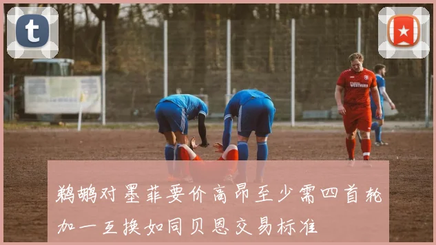鹈鹕对墨菲要价高昂至少需四首轮加一互换如同贝恩交易标准