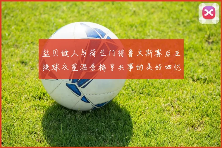 盐贝健人与荷兰门将鲁夫斯赛后互换球衣重温奈梅亨共事的美好回忆
