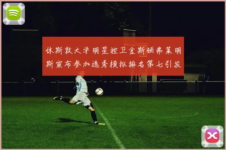 休斯敦大学明星控卫金斯顿弗莱明斯宣布参加选秀模拟排名第七引发关注