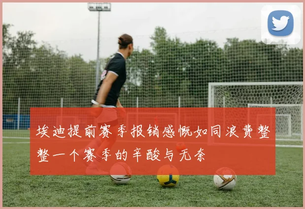 埃迪提前赛季报销感慨如同浪费整整一个赛季的辛酸与无奈
