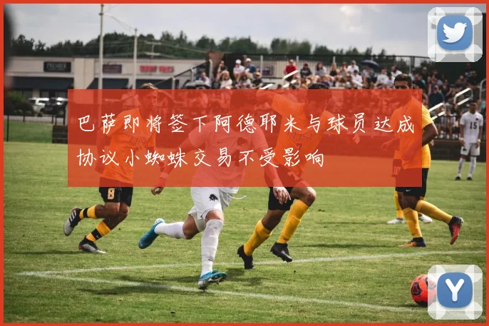 巴萨即将签下阿德耶米与球员达成协议小蜘蛛交易不受影响