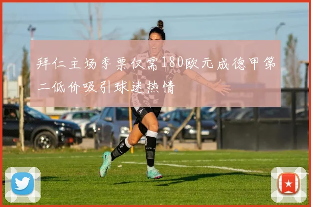 拜仁主场季票仅需180欧元成德甲第二低价吸引球迷热情