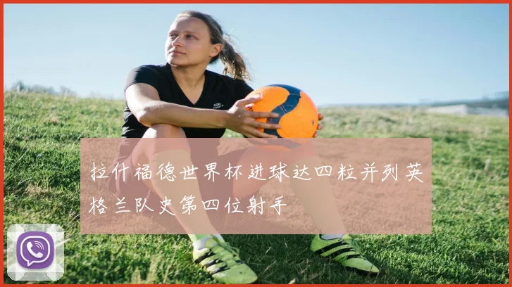 拉什福德世界杯进球达四粒并列英格兰队史第四位射手