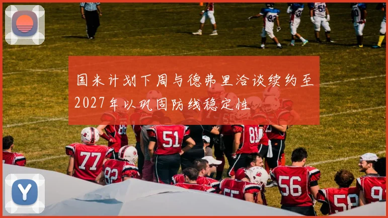 国米计划下周与德弗里洽谈续约至2027年以巩固防线稳定性