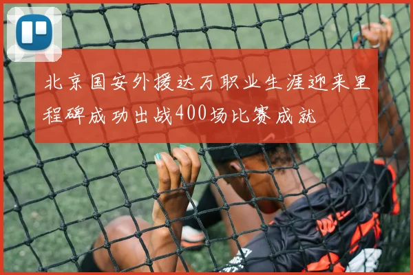 北京国安外援达万职业生涯迎来里程碑成功出战400场比赛成就