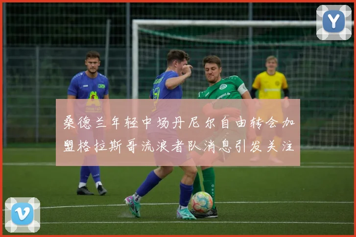 桑德兰年轻中场丹尼尔自由转会加盟格拉斯哥流浪者队消息引发关注