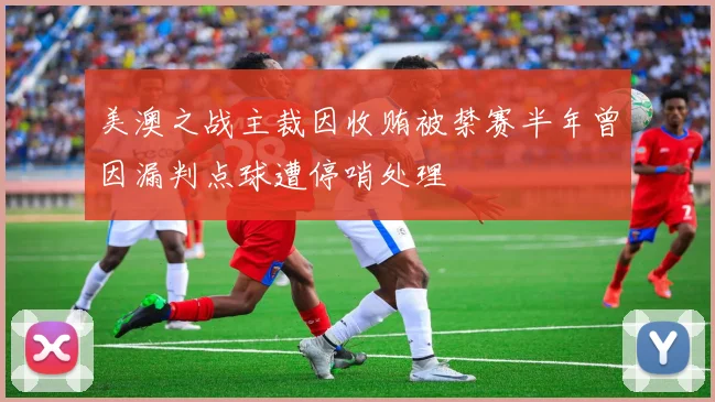 美澳之战主裁因收贿被禁赛半年曾因漏判点球遭停哨处理