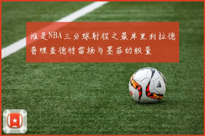 谁是NBA三分球射程之最库里利拉德普理查德特雷杨与墨菲的较量