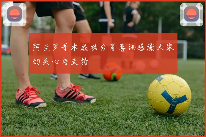 阿圭罗手术成功分享喜讯感谢大家的关心与支持
