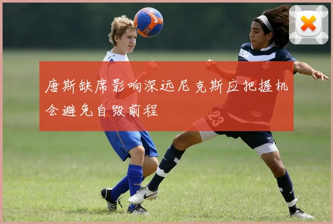 唐斯缺席影响深远尼克斯应把握机会避免自毁前程