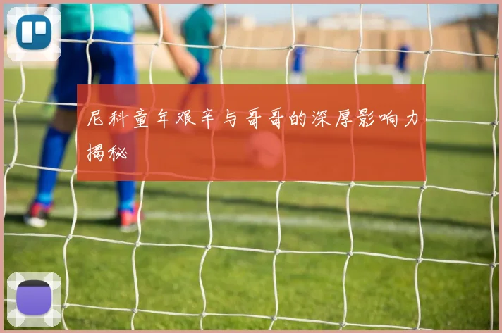 尼科童年艰辛与哥哥的深厚影响力揭秘