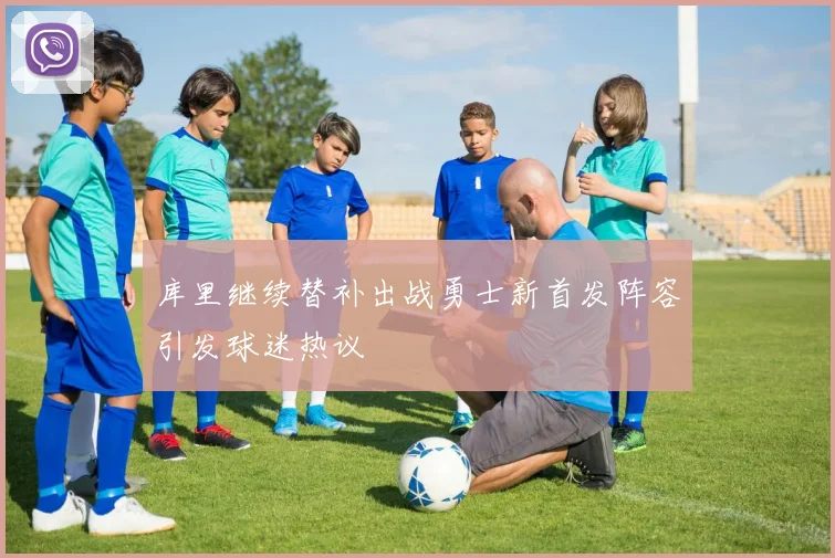库里继续替补出战勇士新首发阵容引发球迷热议