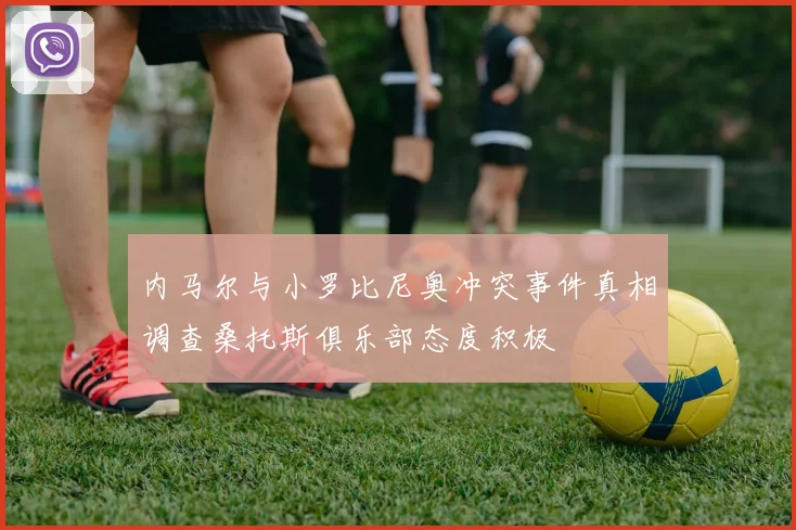 内马尔与小罗比尼奥冲突事件真相调查桑托斯俱乐部态度积极