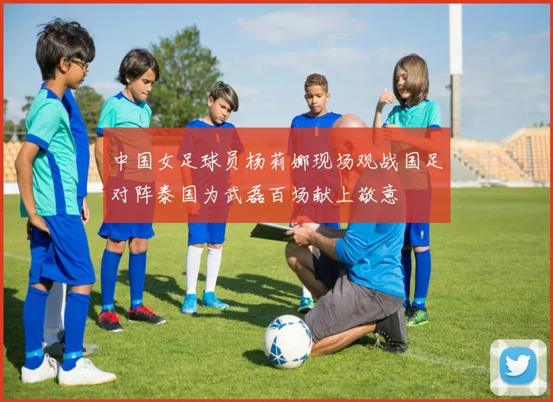 中国女足球员杨莉娜现场观战国足对阵泰国为武磊百场献上敬意