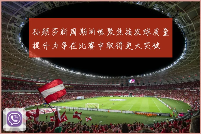 孙颖莎新周期训练聚焦接发球质量提升力争在比赛中取得更大突破
