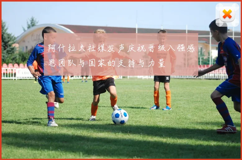 阿什拉夫社媒发声庆祝晋级八强感恩团队与国家的支持与力量