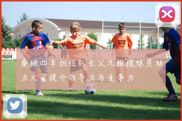桑顿四年担任队长父兄橄榄球员助力火箭提升领导力与竞争力