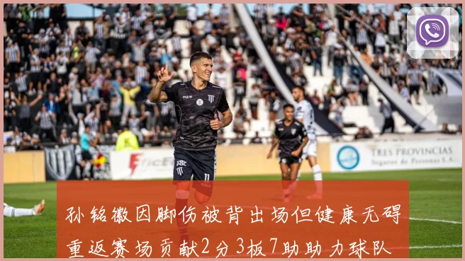 孙铭徽因脚伤被背出场但健康无碍重返赛场贡献2分3板7助助力球队