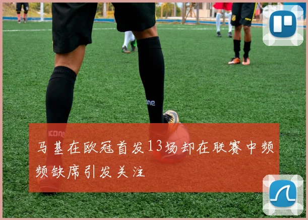 马基在欧冠首发13场却在联赛中频频缺席引发关注