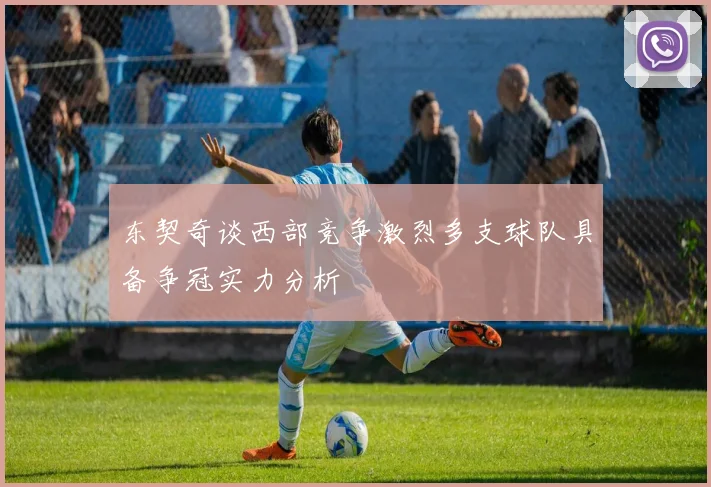 东契奇谈西部竞争激烈多支球队具备争冠实力分析