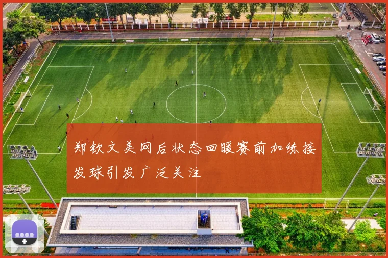 郑钦文美网后状态回暖赛前加练接发球引发广泛关注