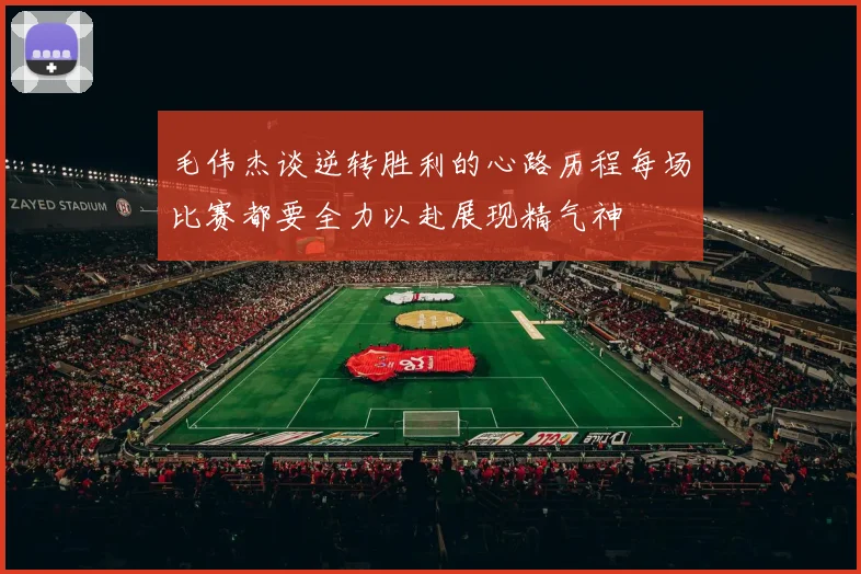 毛伟杰谈逆转胜利的心路历程每场比赛都要全力以赴展现精气神