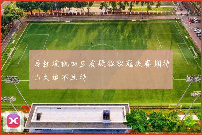 马杜埃凯回应质疑称欧冠决赛期待已久迫不及待