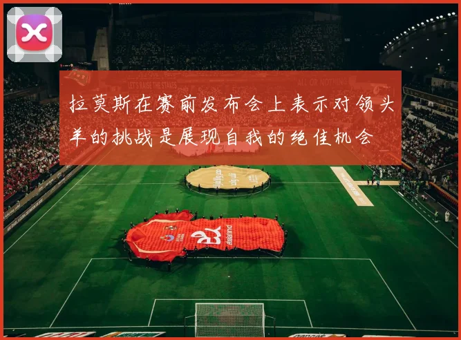 拉莫斯在赛前发布会上表示对领头羊的挑战是展现自我的绝佳机会