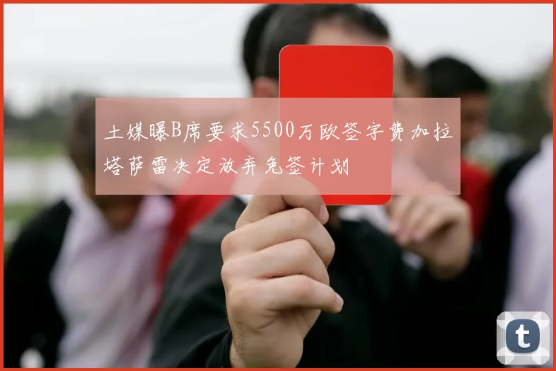 土媒曝B席要求5500万欧签字费加拉塔萨雷决定放弃免签计划