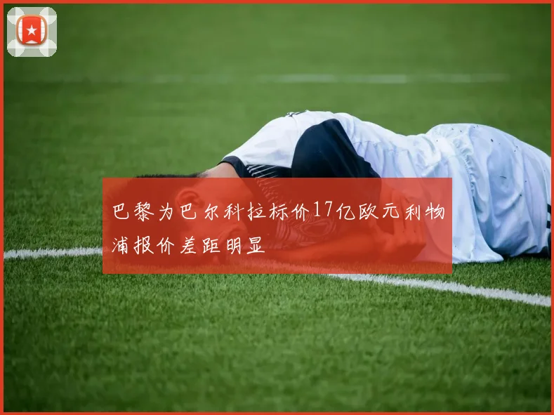 巴黎为巴尔科拉标价17亿欧元利物浦报价差距明显