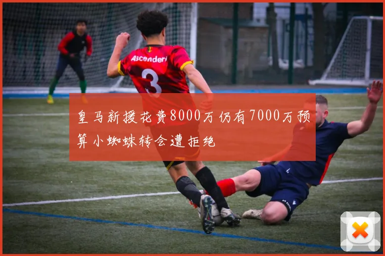 皇马新援花费8000万仍有7000万预算小蜘蛛转会遭拒绝