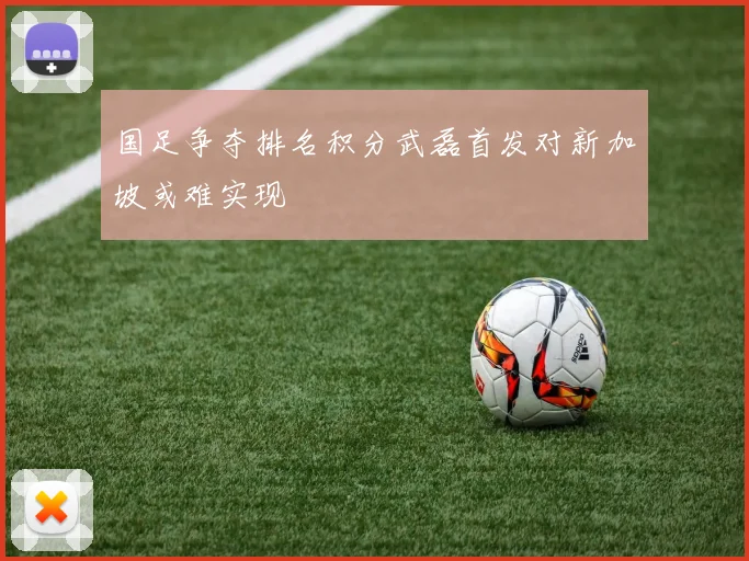 国足争夺排名积分武磊首发对新加坡或难实现