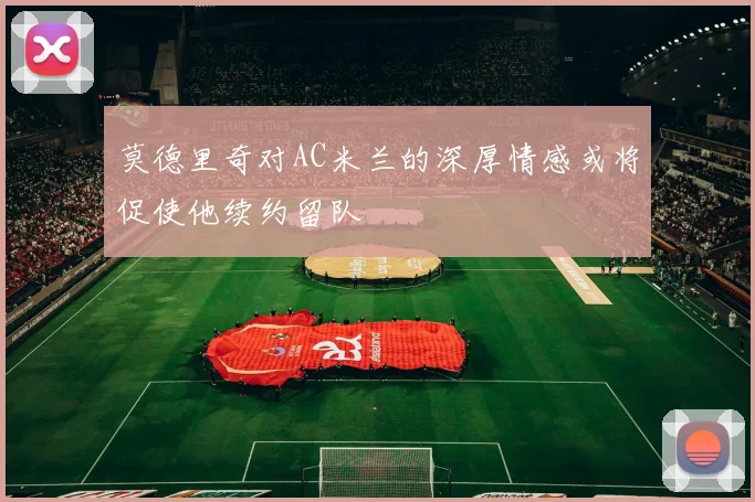莫德里奇对AC米兰的深厚情感或将促使他续约留队