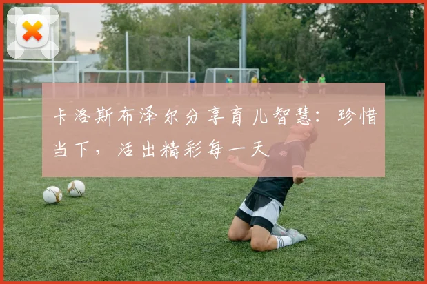 卡洛斯布泽尔分享育儿智慧：珍惜当下，活出精彩每一天