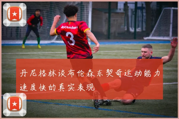 丹尼格林谈布伦森东契奇运动能力速度快的真实表现