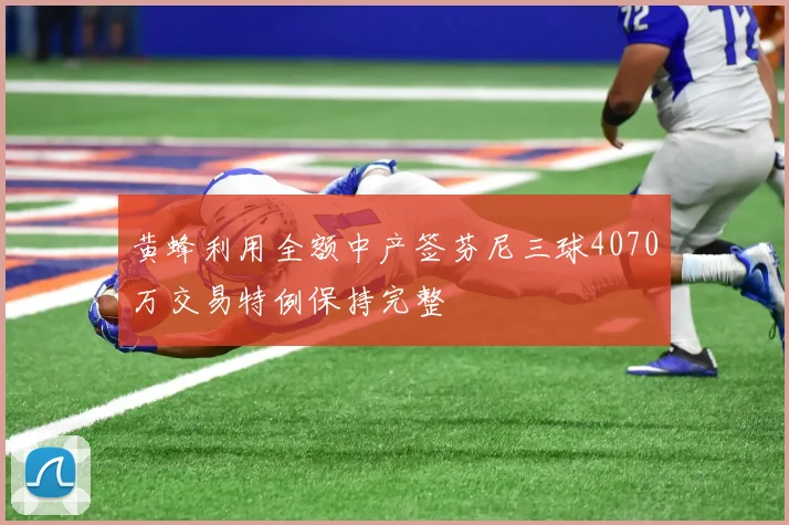 黄蜂利用全额中产签芬尼三球4070万交易特例保持完整