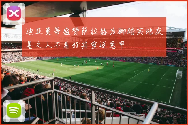 迪亚曼蒂盛赞萨拉赫为脚踏实地友善之人不看好其重返意甲