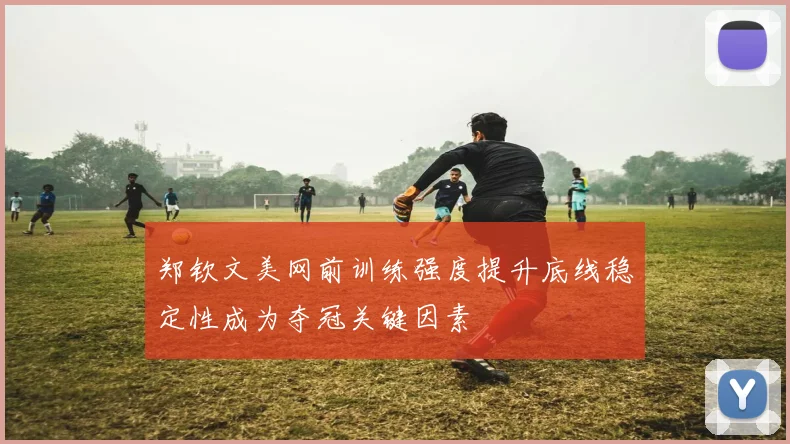 郑钦文美网前训练强度提升底线稳定性成为夺冠关键因素