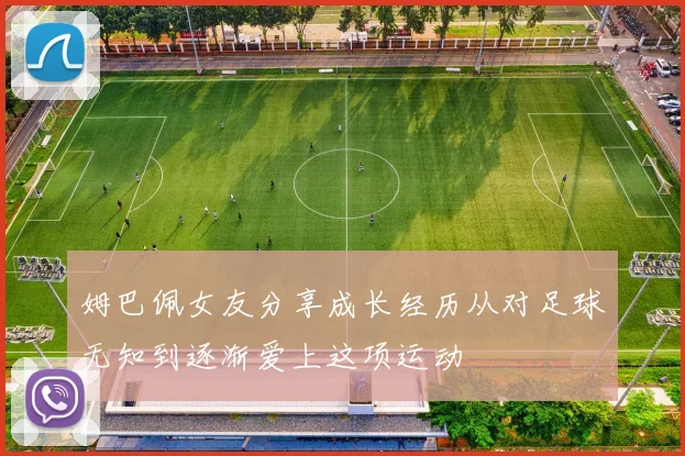 姆巴佩女友分享成长经历从对足球无知到逐渐爱上这项运动