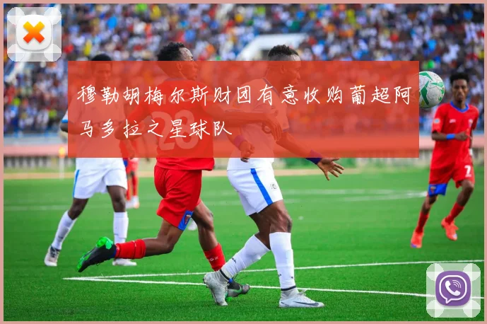 穆勒胡梅尔斯财团有意收购葡超阿马多拉之星球队